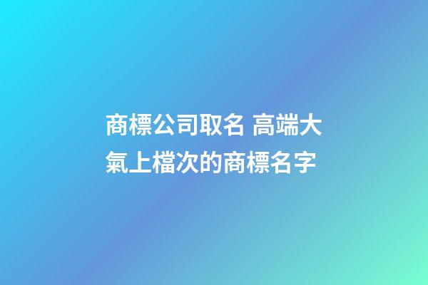 商標公司取名 高端大氣上檔次的商標名字